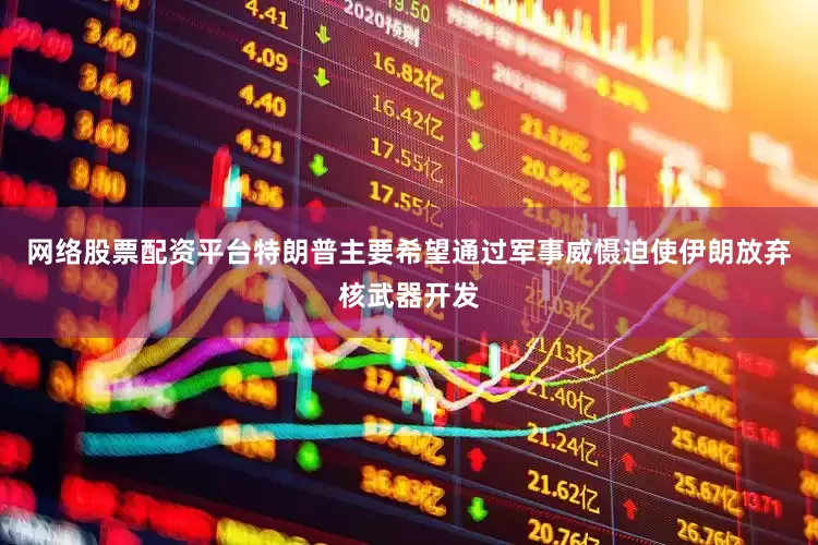 网络股票配资平台特朗普主要希望通过军事威慑迫使伊朗放弃核武器开发