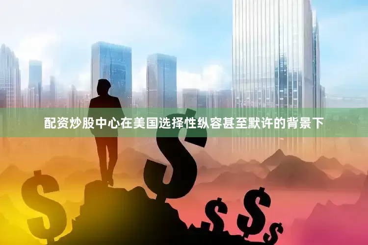 配资炒股中心在美国选择性纵容甚至默许的背景下