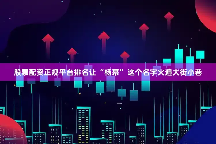 股票配资正规平台排名让 “杨幂” 这个名字火遍大街小巷