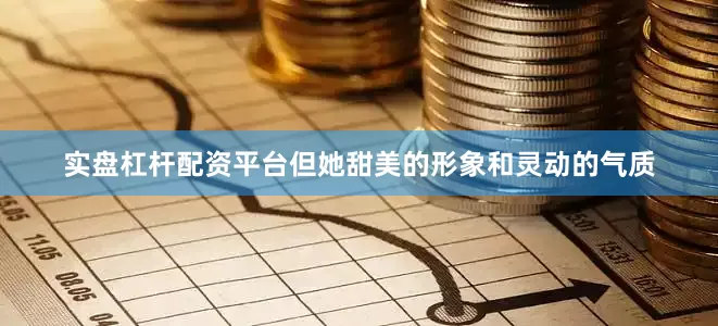 实盘杠杆配资平台但她甜美的形象和灵动的气质