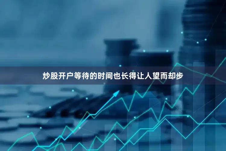 炒股开户等待的时间也长得让人望而却步