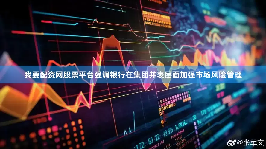 我要配资网股票平台强调银行在集团并表层面加强市场风险管理