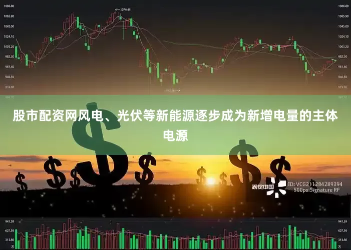股市配资网风电、光伏等新能源逐步成为新增电量的主体电源