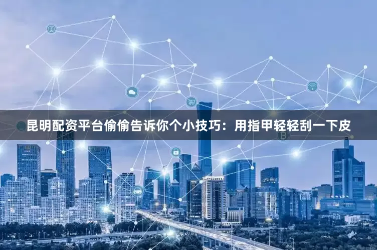昆明配资平台偷偷告诉你个小技巧：用指甲轻轻刮一下皮