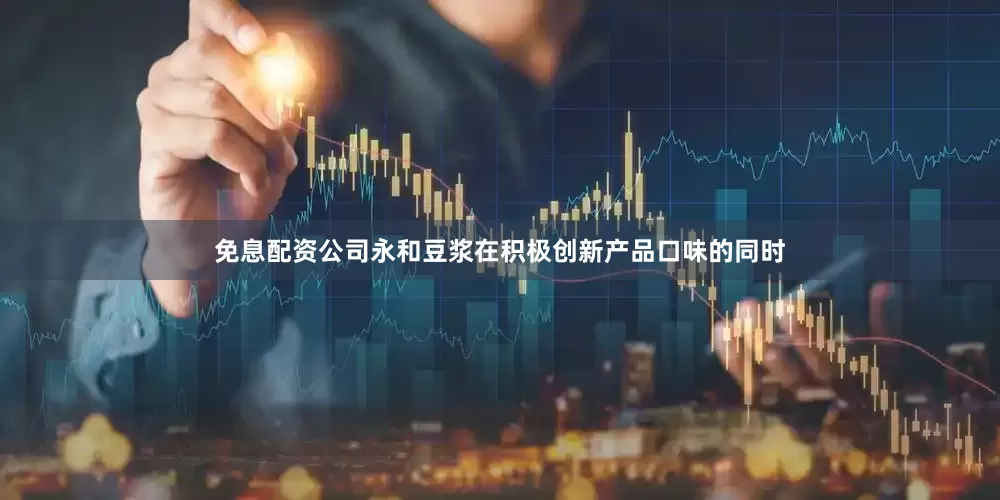 免息配资公司永和豆浆在积极创新产品口味的同时
