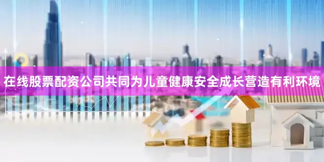 在线股票配资公司共同为儿童健康安全成长营造有利环境