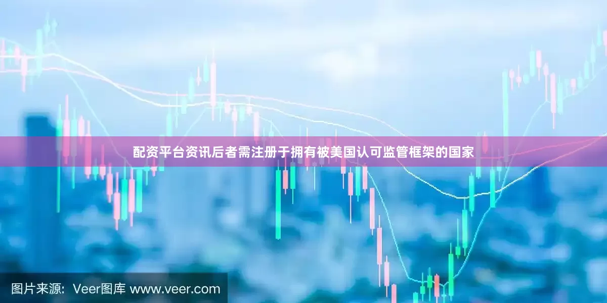 配资平台资讯后者需注册于拥有被美国认可监管框架的国家