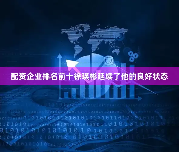 配资企业排名前十徐瑛彬延续了他的良好状态