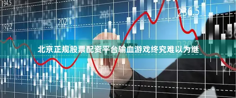 北京正规股票配资平台输血游戏终究难以为继