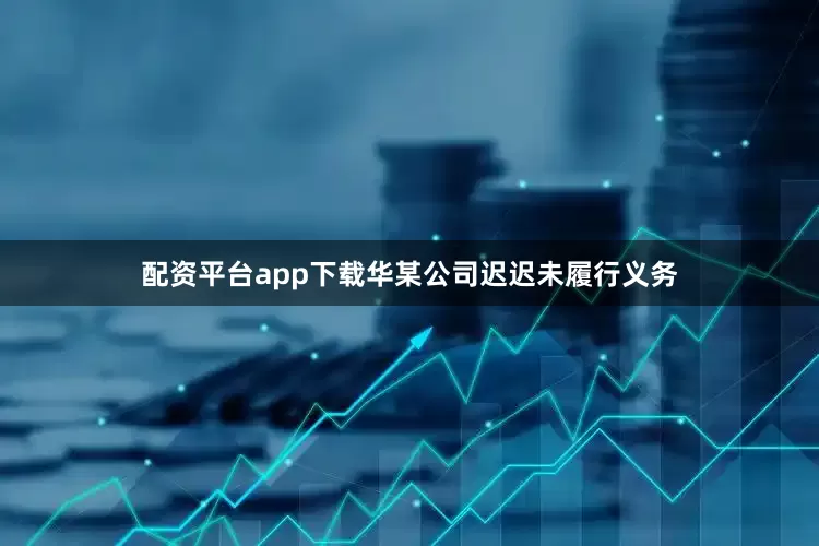 配资平台app下载华某公司迟迟未履行义务