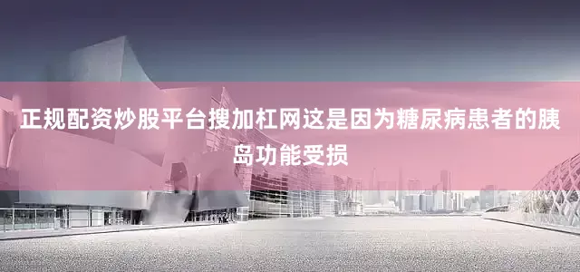 正规配资炒股平台搜加杠网这是因为糖尿病患者的胰岛功能受损