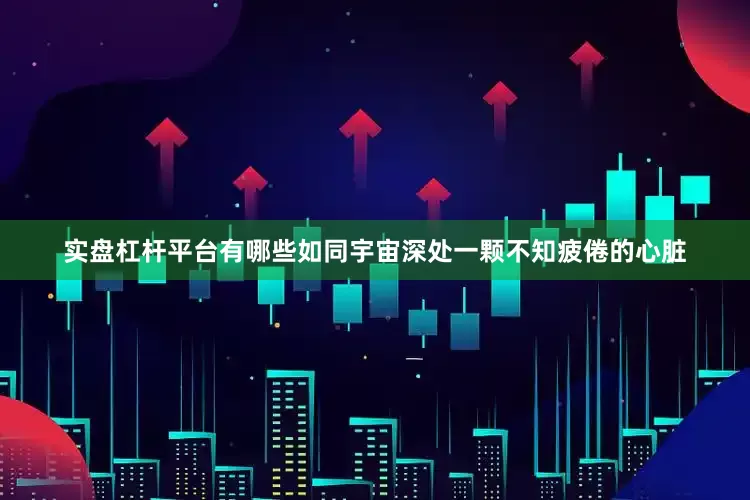 实盘杠杆平台有哪些如同宇宙深处一颗不知疲倦的心脏