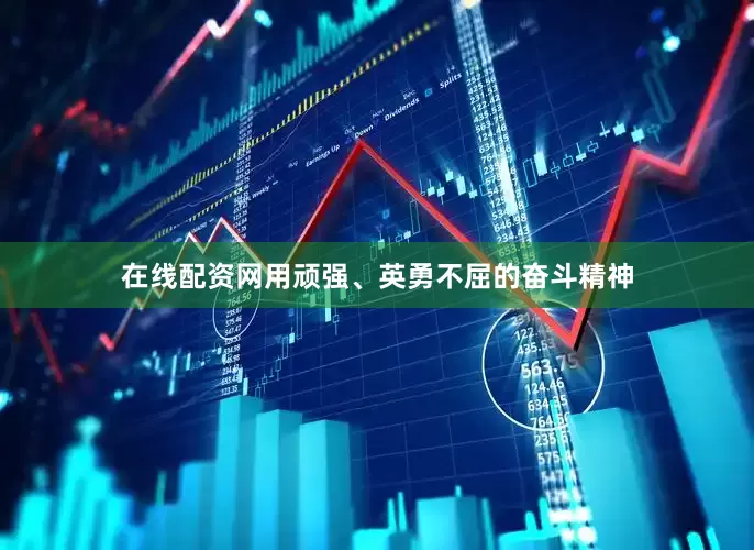在线配资网用顽强、英勇不屈的奋斗精神