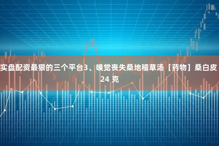 实盘配资最狠的三个平台3、嗅觉丧失桑地稽草汤［药物］桑白皮 24 克