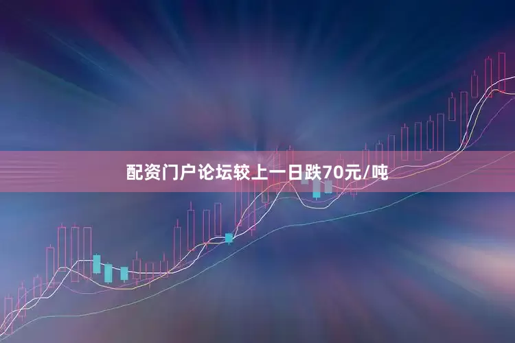 配资门户论坛较上一日跌70元/吨