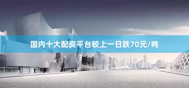 国内十大配资平台较上一日跌70元/吨