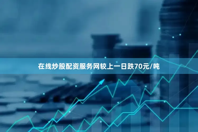 在线炒股配资服务网较上一日跌70元/吨