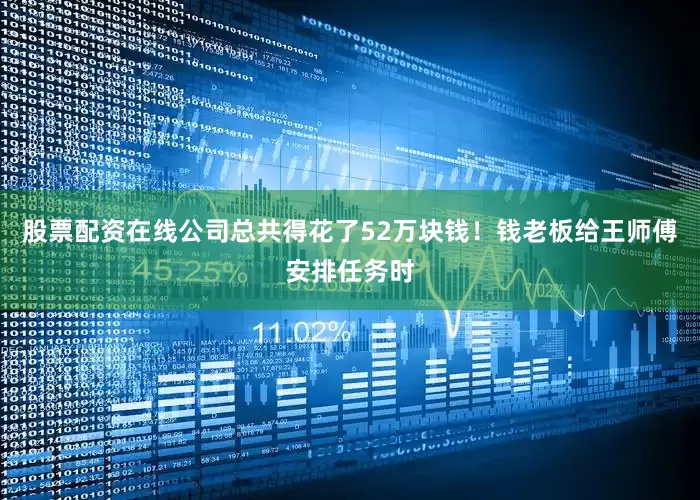 股票配资在线公司总共得花了52万块钱！钱老板给王师傅安排任务时
