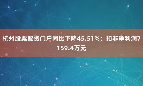 杭州股票配资门户同比下降45.51%；扣非净利润7159.4万元