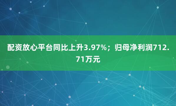 配资放心平台同比上升3.97%；归母净利润712.71万元