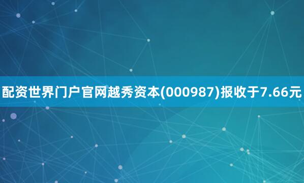 配资世界门户官网越秀资本(000987)报收于7.66元