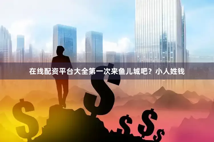 在线配资平台大全第一次来鱼儿城吧？小人姓钱