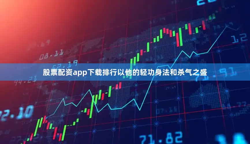 股票配资app下载排行以他的轻功身法和杀气之盛