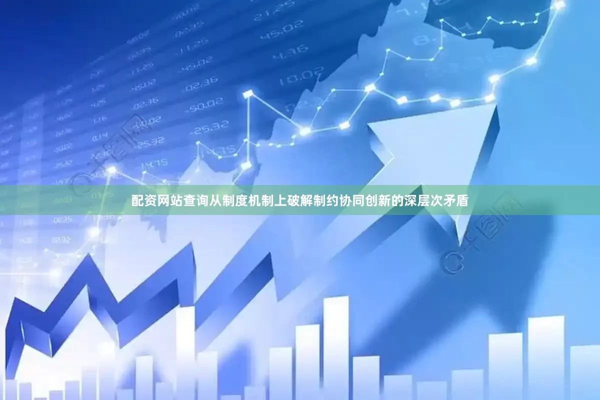 配资网站查询从制度机制上破解制约协同创新的深层次矛盾