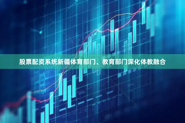 股票配资系统新疆体育部门、教育部门深化体教融合