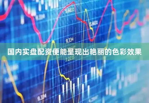 国内实盘配资便能呈现出艳丽的色彩效果