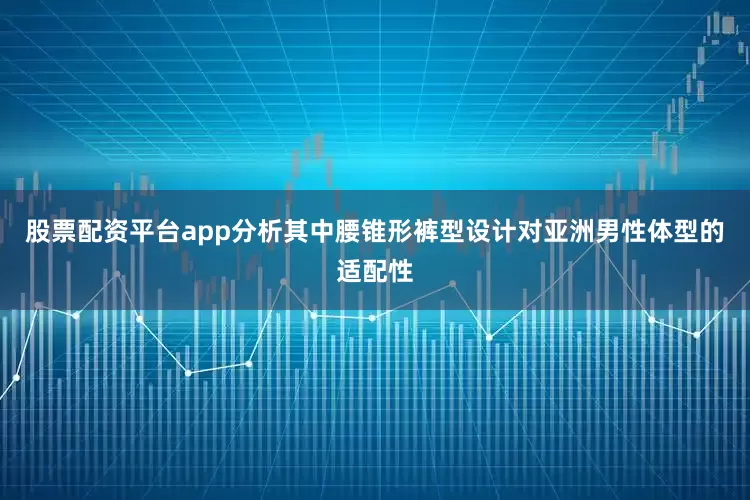 股票配资平台app分析其中腰锥形裤型设计对亚洲男性体型的适配性