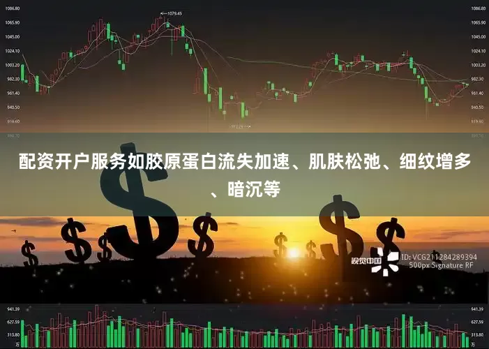 配资开户服务如胶原蛋白流失加速、肌肤松弛、细纹增多、暗沉等