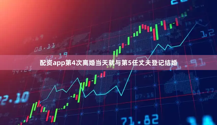 配资app第4次离婚当天就与第5任丈夫登记结婚