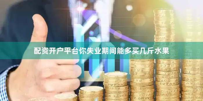 配资开户平台你失业期间能多买几斤水果