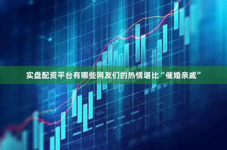 实盘配资平台有哪些网友们的热情堪比“催婚亲戚”