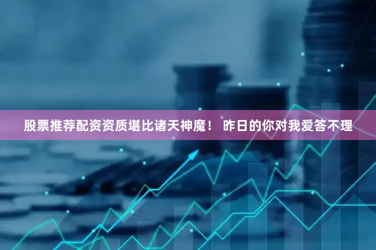 股票推荐配资资质堪比诸天神魔！ 　　昨日的你对我爱答不理