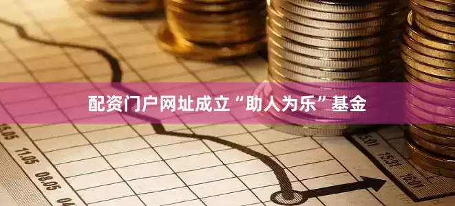 配资门户网址成立“助人为乐”基金