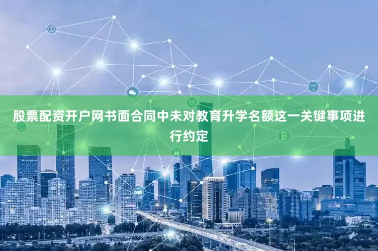 股票配资开户网书面合同中未对教育升学名额这一关键事项进行约定