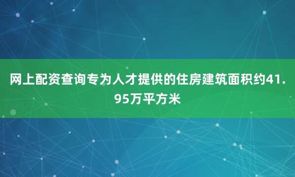 网上配资查询专为人才提供的住房建筑面积约41.95万平方米
