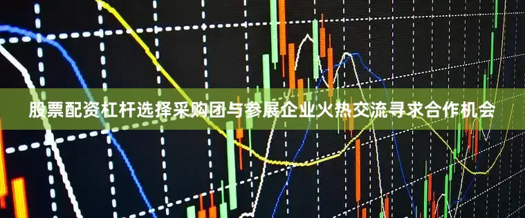 股票配资杠杆选择采购团与参展企业火热交流寻求合作机会