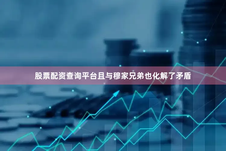 股票配资查询平台且与穆家兄弟也化解了矛盾