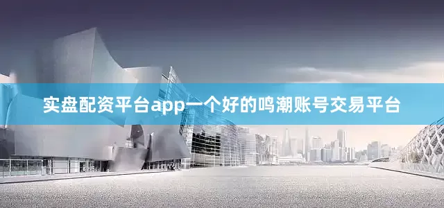 实盘配资平台app一个好的鸣潮账号交易平台
