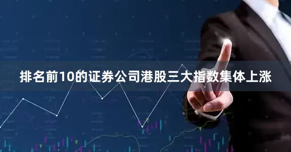 排名前10的证券公司港股三大指数集体上涨