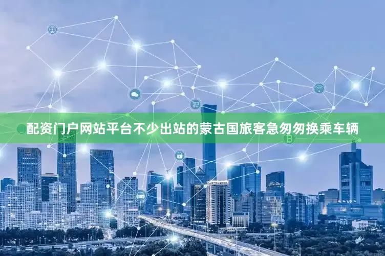 配资门户网站平台不少出站的蒙古国旅客急匆匆换乘车辆