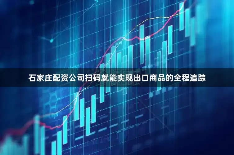 石家庄配资公司扫码就能实现出口商品的全程追踪