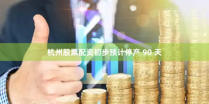 杭州股票配资初步预计停产 90 天