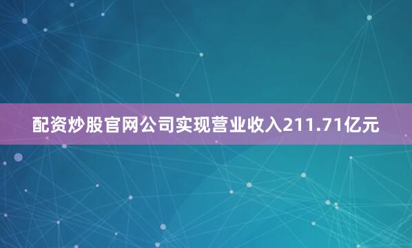 配资炒股官网公司实现营业收入211.71亿元