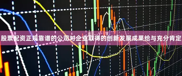 股票配资正规靠谱的公司对企业取得的创新发展成果给与充分肯定