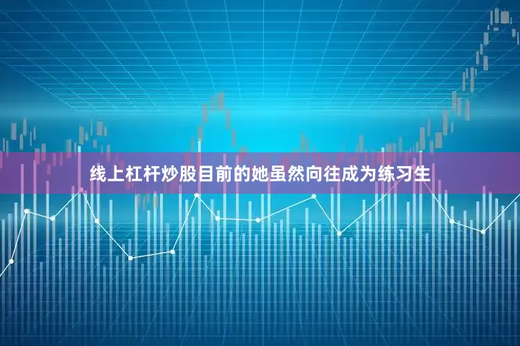 线上杠杆炒股目前的她虽然向往成为练习生