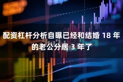 配资杠杆分析自曝已经和结婚 18 年的老公分居 3 年了
